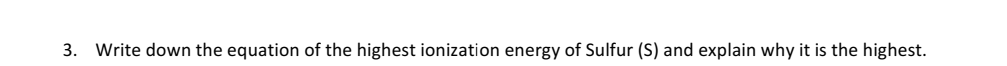 3. Write down the equation of the highest ionization energy of Sulfur (S) and explain why it is the highest.
