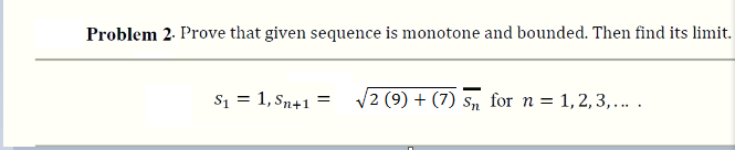 Problem 2. Prove that given sequence is monotone and bounded. Then find its limit.
S1 = 1, Sn+1 =
V2 (9) + (7) s, for n = 1,2,3,... .

