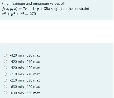 Find maximum and minumum values of
f(x, y, 2) = 7x – 14y + 35z subject to the constraint
x² + y? + z? = 270.
-420 min , 630 max
-420 min , 210 max
-420 min , 420 max
-210 min , 210 max
O -210 min , 630 max
-630 min , 420 max
-630 min , 630 max
