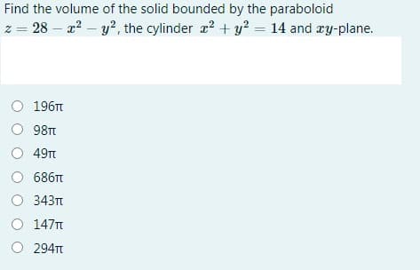 Find the volume of the solid bounded by the paraboloid
z = 28 – a? – y?, the cylinder 22 + y? = 14 and æy-plane.
O 196T
98Tt
49Tt
686t
O 343t
O 147T
O 294T
