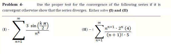 Problem 4-
Use the proper test for the convergence of the following series if it is
convergent otherwise show that the series diverges. Either solve (I) and (II)
in ()
sin (*
3
(1) -
nn+1. 2" (4)
(II) –
nk
(n + 1)! · 5
n=1
n=1
