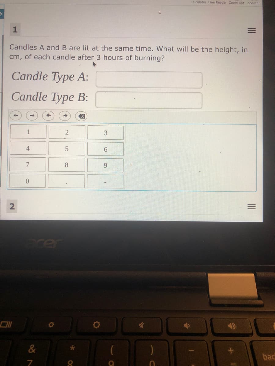 Calculator Line Reader Zoom Out Zoom In
Candles A and B are lit at the same time. What will be the height, in
cm, of each candle after 3 hours of burning?
Candle Type A:
Candle Type B:
1
2
4
6.
7
8
acer
&
bac
II
3.
2.
