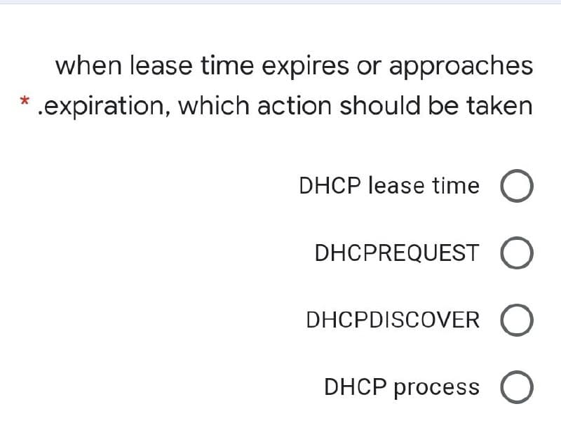 when lease time expires or approaches
.expiration, which action should be taken
DHCP lease time O
DHCPREQUEST O
DHCPDISCOVER O
DHCP process
