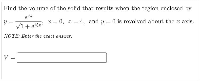 Find the volume of the solid that results when the region enclosed by
x = 0, x = 4, and y = 0 is revolved about the x-axis.
1 + e18a;
NOTE: Enter the exact answer.
V
