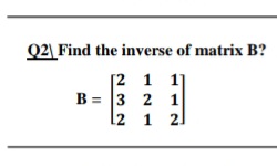 Q2\ Find the inverse of matrix B?
[2 1 1
B = 3 2 1
l2 1 21
