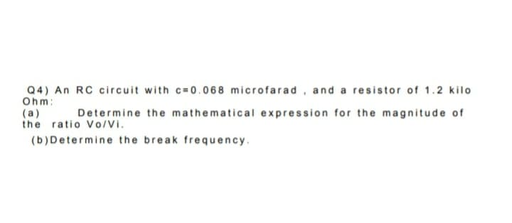 Q4) An RC circuit with c=0.068 microfarad, and a resistor of 1.2 kilo
Ohm:
(a)
the ratio V0/Vi.
Determine the mathematical expression for the magnitude of
(b)Determine the break frequency.
