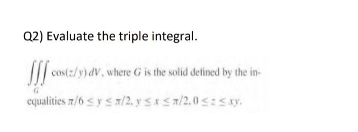 Q2) Evaluate the triple integral.
|
cos(:/y) dV, where G is the solid defined by the in-
cqualities z/6 s y s T/2, y sxSa/2.0<:Sxy.
