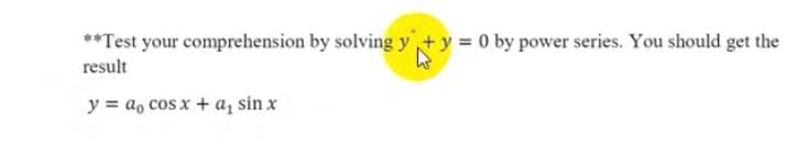**Test your comprehension by solving y +y = 0 by power series. You should get the
result
y = a, cos x + a, sin x
