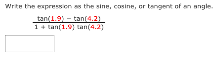 Write the expression as the sine, cosine, or tangent of an angle.
tan(1.9) – tan(4.2)
1 + tan(1.9) tan(4.2)

