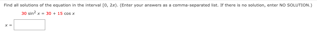 Find all solutions of the equation in the interval [0, 2n). (Enter your answers as a comma-separated list. If there is no solution, enter NO SOLUTION.)
30 sin? x = 30 + 15 cos x
X =
