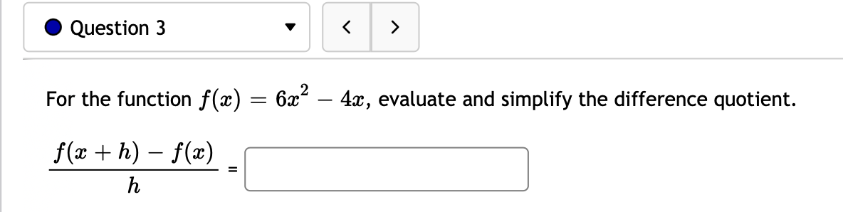 Question 3
>
For the function f(x) = 6x² – 4x, evaluate and simplify the difference quotient.
f(x + h) – f(x)
=
h
