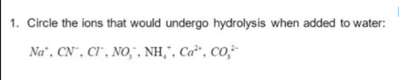 1. Circle the ions that would undergo hydrolysis when added to water:
Na, CN, CI, NO, NH₂, C², CO²
