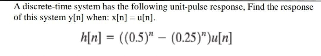 A discrete-time system has the following unit-pulse response, Find the response
of this system y[n] when: x[n] = u[n].
h[n] = ((0.5)" (0.25)”)u[n]