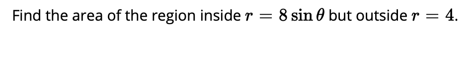 Find the area of the region inside
8 sin 0 but outside r = 4.
r =
