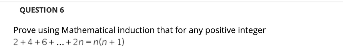 QUESTION 6
Prove using Mathematical induction that for any positive integer
2 +4 +6+... +2n=n(n+ 1)
