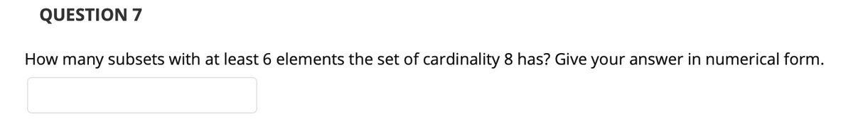 QUESTION 7
How many subsets with at least 6 elements the set of cardinality 8 has? Give your answer in numerical form.
