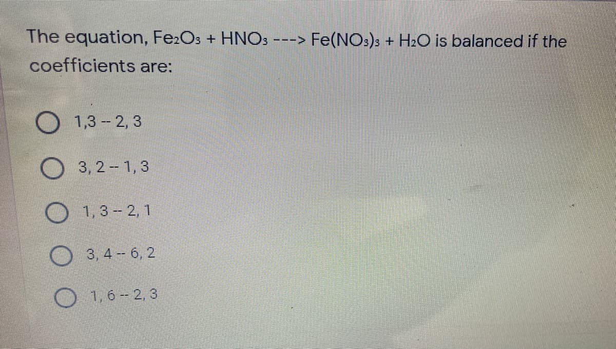 The equation, FezOs + HNOS ---> Fe(NO:)s + H2O is balanced if the
coefficients are:
O 1,3-2, 3
3, 2 1,3
O
1,3- 2, 1
3, 4 6, 2
1,6--2, 3
