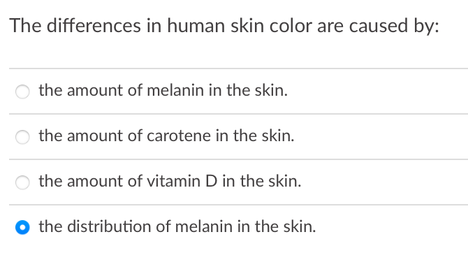 The differences in human skin color are caused by:
the amount of melanin in the skin.
the amount of carotene in the skin.
the amount of vitamin D in the skin.
the distribution of melanin in the skin.
