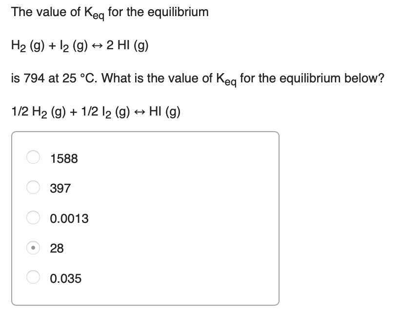 The value of Keg for the equilibrium
H2 (g) + l2 (g) + 2 HI (g)
is 794 at 25 °C. What is the value of Keg for the equilibrium below?
1/2 H2 (g) + 1/2 l2 (g) → HI (g)
1588
397
0.0013
28
0.035
