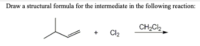 Draw a structural formula for the intermediate in the following reaction:
CH2C2
Cl2
