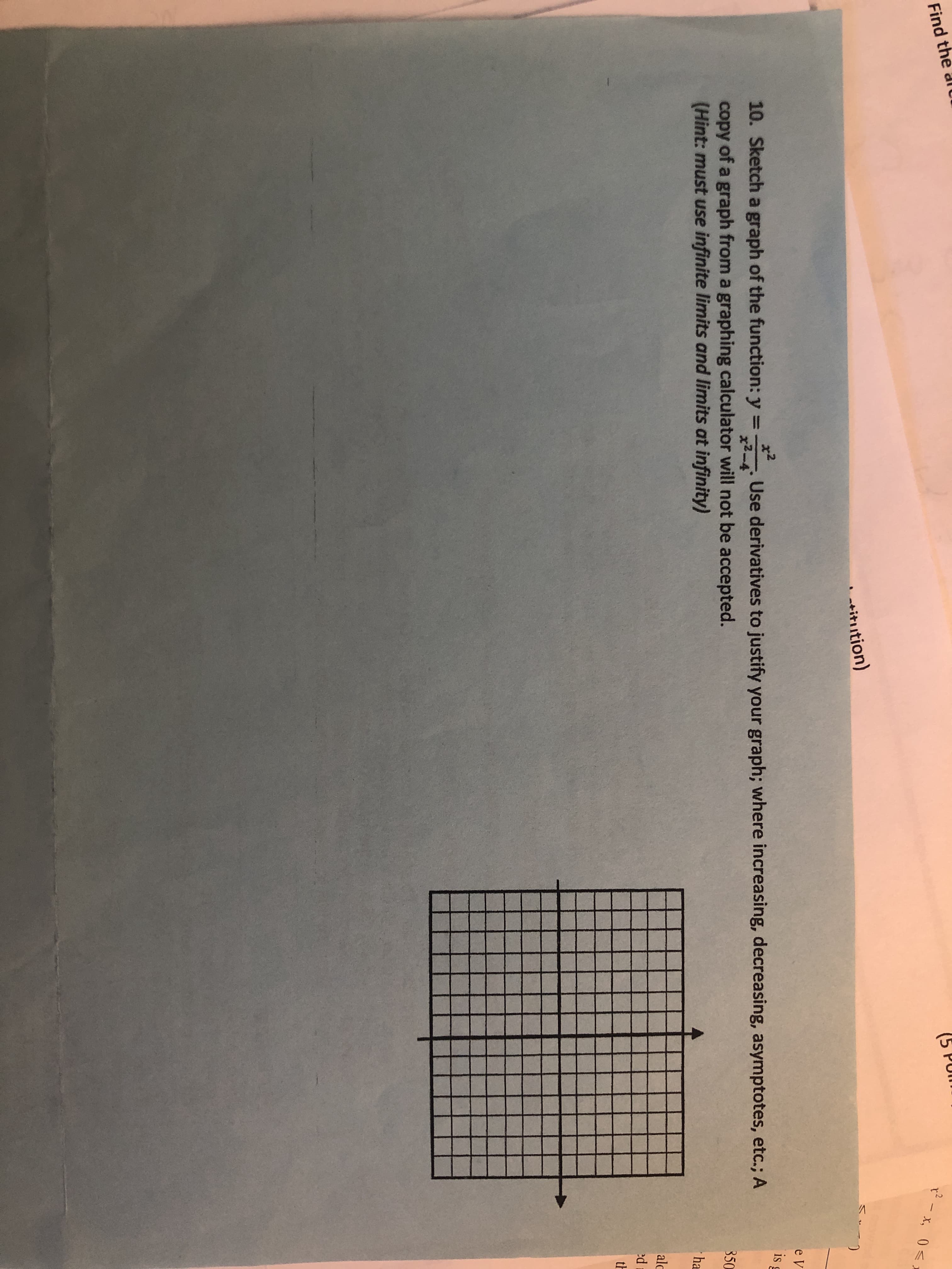 Sketch a graph of the function: y =
* Use deri
y of a graph from a graphing calculator will not be
x2
%3D
x2-4
nt: must use infinite limits and limits at infinity)
