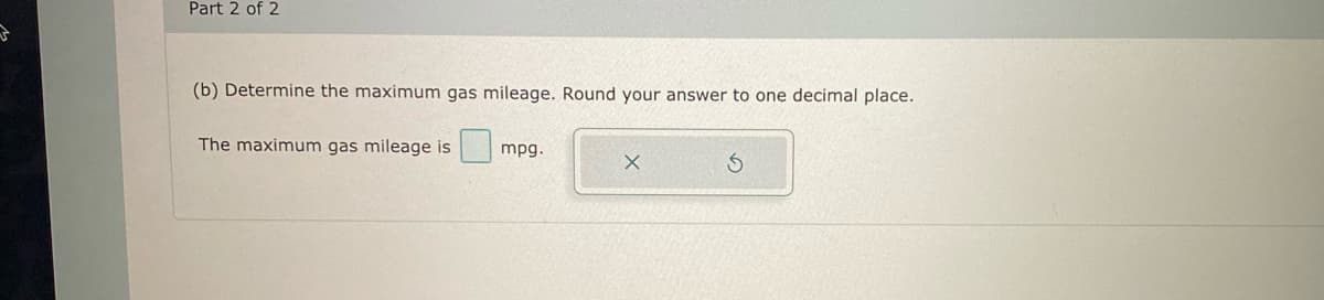 T
Part 2 of 2
(b) Determine the maximum gas mileage. Round your answer to one decimal place.
The maximum gas mileage is
mpg.
X
S