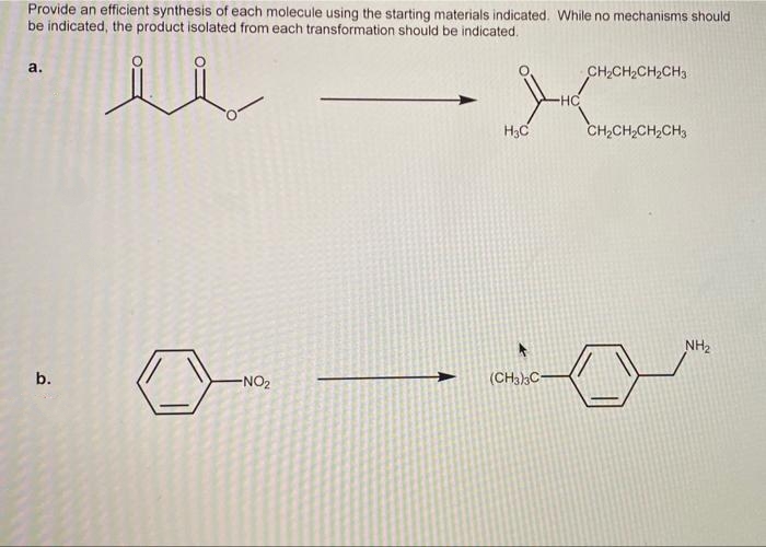 Provide an efficient synthesis of each molecule using the starting materials indicated. While no mechanisms should
be indicated, the product isolated from each transformation should be indicated.
a.
CH,CH2CH2CH3
HC
H3C
CH,CH,CH,CH3
NH2
b.
-NO2
(CH3)3C-
