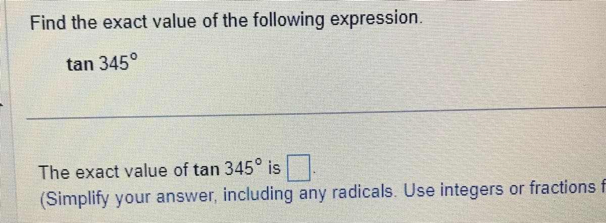 Find the exact value of the following expression.
tan 345°
The exact value of tan 345° is
(Simplify your answer, including any radicals. Use integers or fractions f