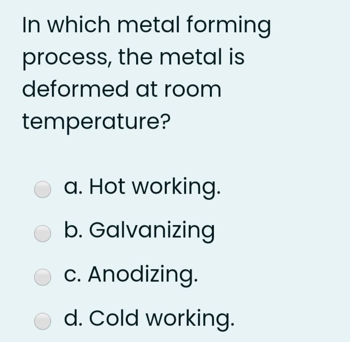 In which metal forming
process, the metal is
deformed at room
temperature?
a. Hot working.
b. Galvanizing
C. Anodizing.
o d. Cold working.
