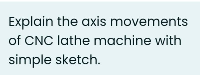 Explain the axis movements
of CNC lathe machine with
simple sketch.
