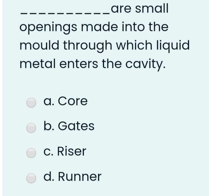 _are small
openings made into the
mould through which liquid
metal enters the cavity.
a. Core
b. Gates
C. Riser
d. Runner
