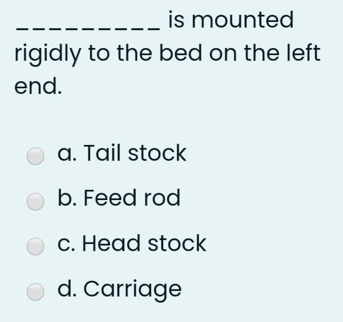 is mounted
rigidly to the bed on the left
end.
a. Tail stock
b. Feed rod
c. Head stock
O d. Carriage
