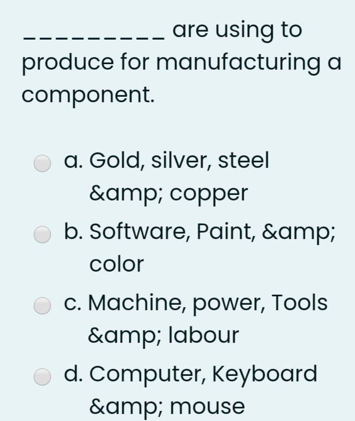 are using to
produce for manufacturing a
component.
a. Gold, silver, steel
&amp; copper
O b. Software, Paint, &amp;
color
c. Machine, power, Tools
&amp; labour
d. Computer, Keyboard
&amp; mouse

