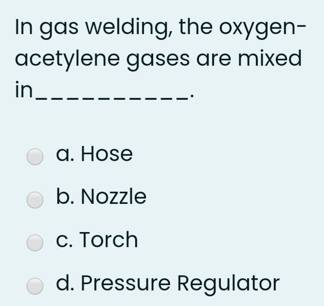In gas welding, the oxygen-
acetylene gases are mixed
in_--
a. Hose
O b. Nozzle
c. Torch
d. Pressure Regulator
