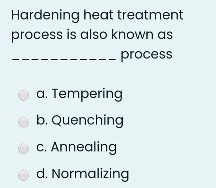 Hardening heat treatment
process is also known as
process
a. Tempering
b. Quenching
c. Annealing
d. Normalizing
