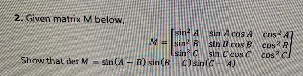 2. Given matrix M below,
[sin2 A
sin A cos A
cos2
AT
sin B cos B cos² B
cos2 CJ
M
sin? B
Lsin? C
sin C cos C
Show that det M = sin (A – B) sin (B – C) sin (C - A)
