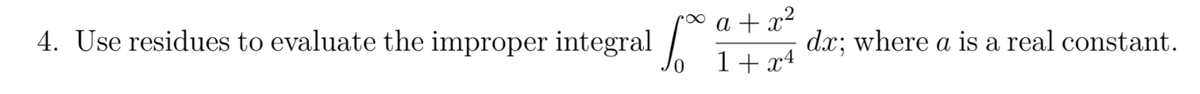 4. Use residues to evaluate the improper integral /
a + x2
dx; where a is a real constant.
1+ x4
