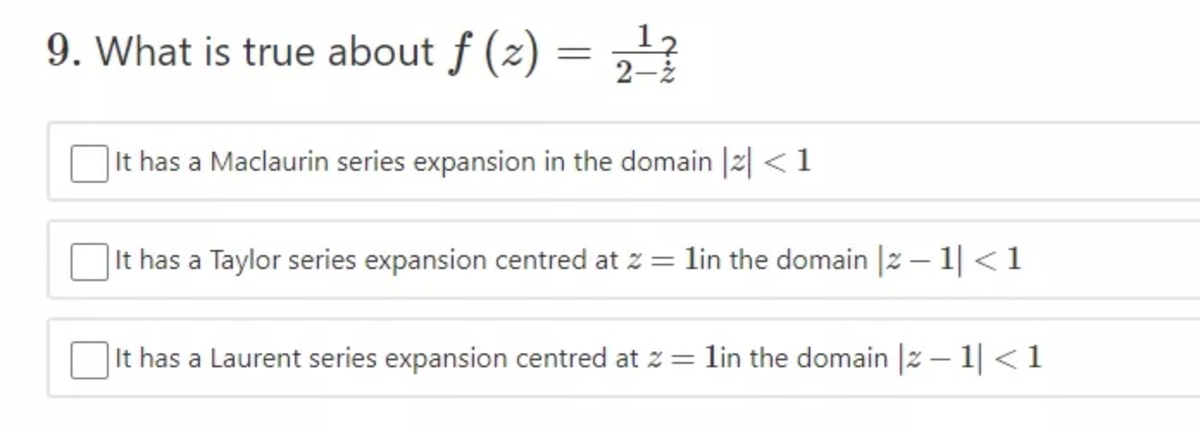12
9. What is true about f (z) =
2-ż
|It has a Maclaurin series expansion in the domain |2| <1
|It has a Taylor series expansion centred at z = lin the domain |2 – 1| < 1
|It has a Laurent series expansion centred at z = lin the domain |2 – 1| <1
