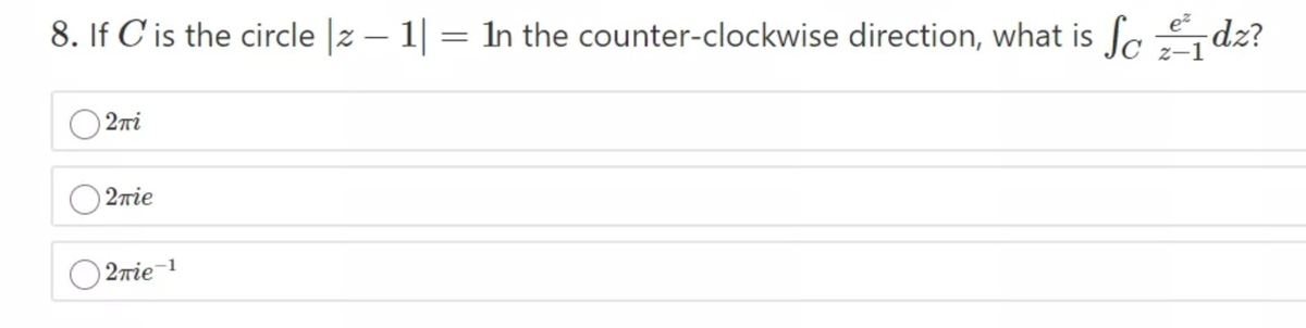 8. If C'is the circle |z – 1| = ln the counter-clockwise direction, what is a,dz?
z-1
2ri
2rie
2rie-1
