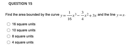 QUESTION 15
Find the area bounded by the curve
16 square units
10 square units
8 square units
4 square units
=
16
-x² + 3x and the line y=x.
4