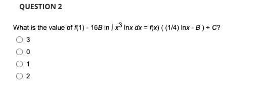 QUESTION 2
What is the value of f(1) - 16B in | x³ Inx dx = f(x) ((1/4) Inx - B) + C?
3
1
2