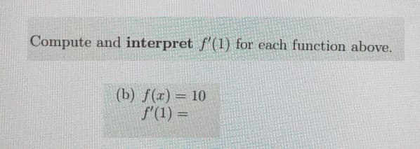Compute and interpret f'(1) for each function above.
(b) f(x) = 10
f'(1) =
