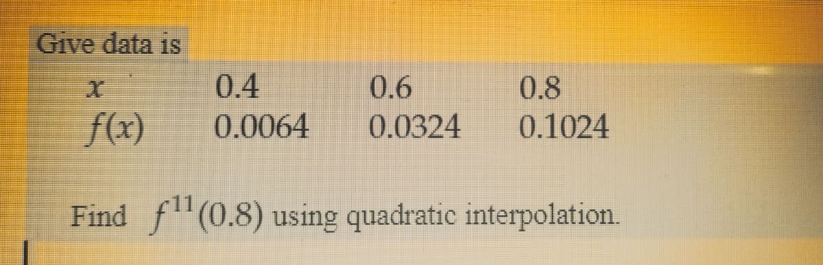 Give data is
0.4
0.6
0.0064 0.0324
0.8
0.1024
f(x)
Find f¹¹ (0.8) using quadratic interpolation.