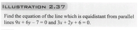 ILLUSTRATION
2.37
Find the equation of the line which is equidistant from parallel
lines 9x + 6y-7= 0 and 3x +2y+6=0.