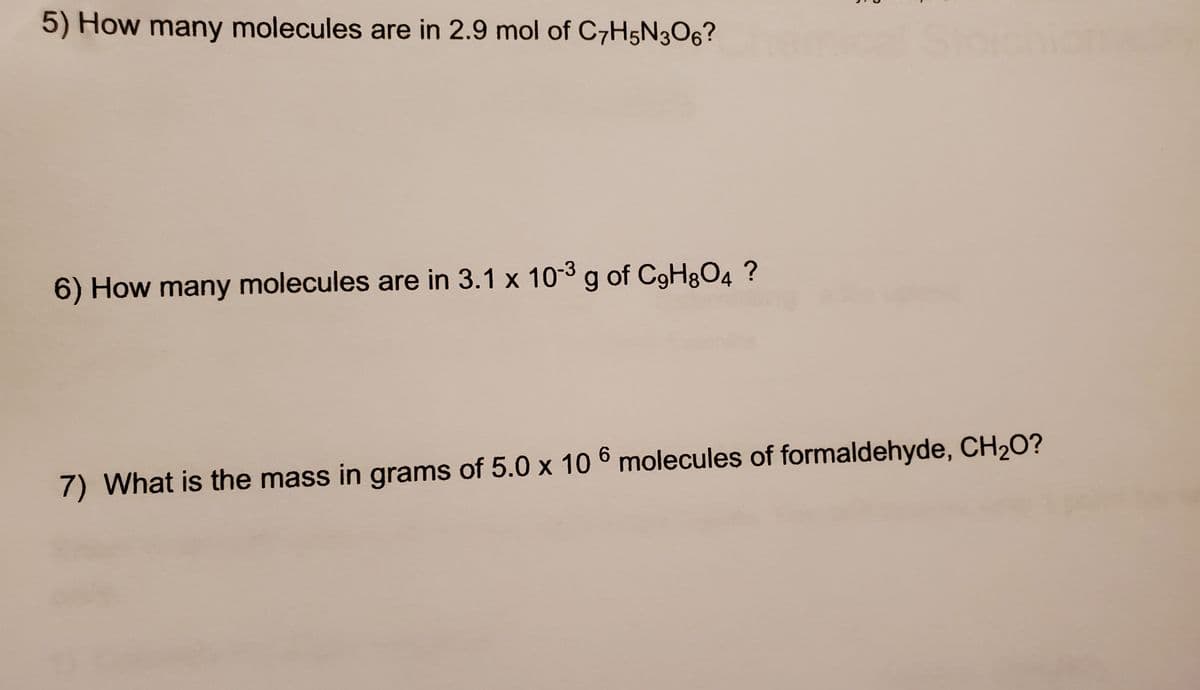 5) How many molecules are in 2.9 mol of C7H5N3O6?
6) How many molecules are in 3.1 x 10-3g of CgHgO4 ?
6.
7) What is the mass in grams of 5.0 x 10 6 molecules of formaldehyde, CH2O?
