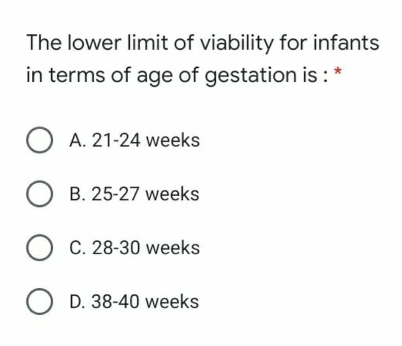 The lower limit of viability for infants
in terms of age of gestation is :
O A. 21-24 weeks
B. 25-27 weeks
O C. 28-30 weeks
O D. 38-40 weeks
O O
