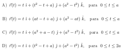 A) F(t) = tî+ (t² – t + a) ĵ+ (a² –t²) k, para 0<t <a
B) F(t) =tî+ (at – t + a) ĵ+ (a² – at) k, para 0<t<a
C) F(t) = t î+ (a² + a – t) ĵ+ (a² – t²) k, para 0<t< a
D) F(t) = tî+ (t² – t + a) ĵ+ (a² – t²) k, para 0<t < 2a
