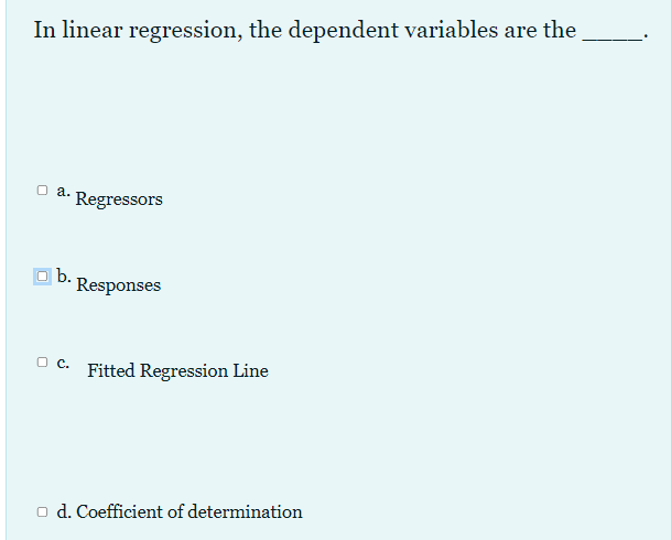 In linear regression, the dependent variables are the
O a.
Regressors
|b.
Responses
O C.
Fitted Regression Line
o d. Coefficient of determination
