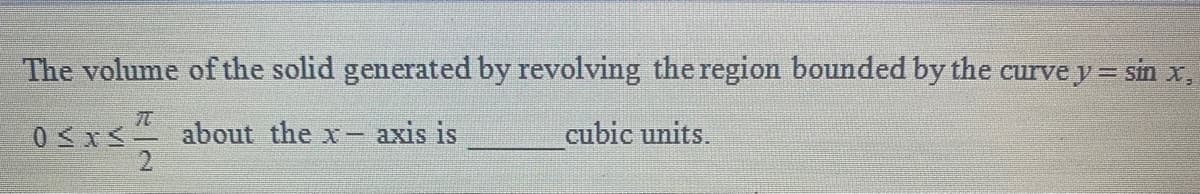 The volume of the solid generated by revolving the region bounded by the curvey = sin x,
0<x about the x-
- axis is
cubic units.
