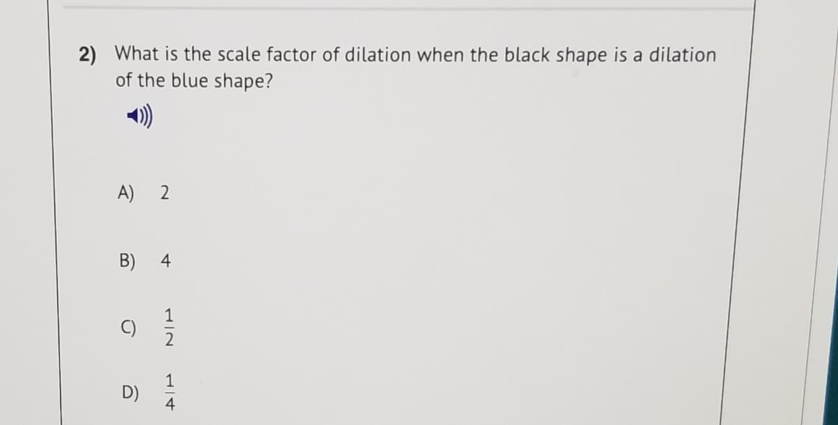 2) What is the scale factor of dilation when the black shape is a dilation
of the blue shape?
A) 2
B)
4
1
D)
14
